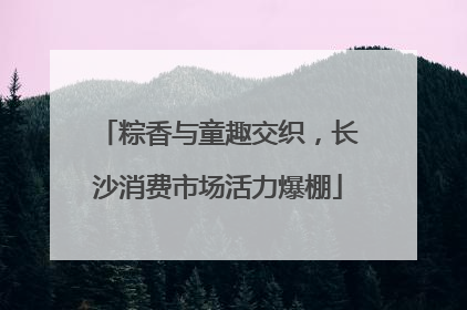 粽香与童趣交织，长沙消费市场活力爆棚