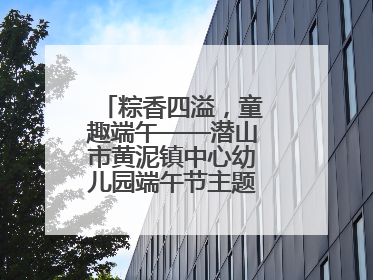 粽香四溢，童趣端午——潜山市黄泥镇中心幼儿园端午节主题活动欢乐开展