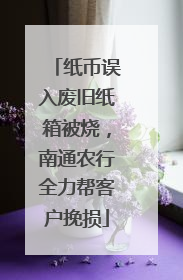 纸币误入废旧纸箱被烧，南通农行全力帮客户挽损