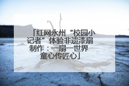 红网永州“校园小记者”体验非遗漆扇制作：一扇一世界 童心传匠心