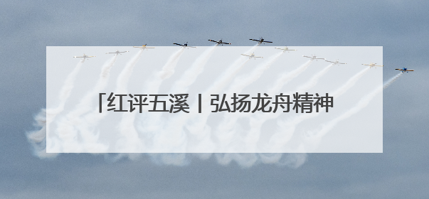红评五溪丨弘扬龙舟精神，推动怀化高质量发展