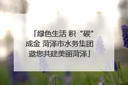 绿色生活 积“碳”成金 菏泽市水务集团邀您共建美丽菏泽