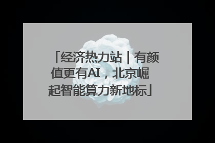 经济热力站｜有颜值更有AI，北京崛起智能算力新地标