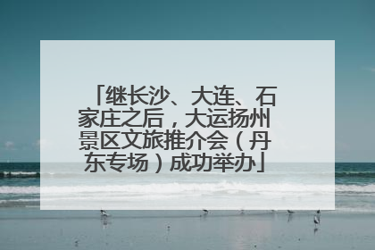 继长沙、大连、石家庄之后，大运扬州景区文旅推介会（丹东专场）成功举办