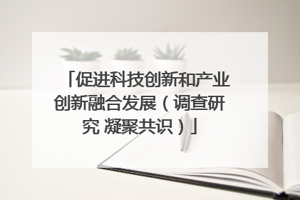 促进科技创新和产业创新融合发展（调查研究 凝聚共识）