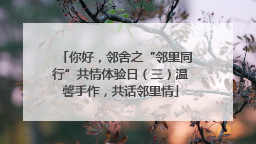 你好，邻舍之“邻里同行”共情体验日（三）温馨手作，共话邻里情
