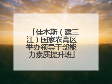佳木斯（建三江）国家农高区举办领导干部能力素质提升班