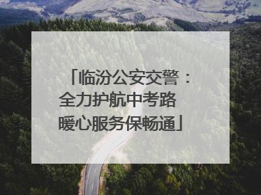 临汾公安交警：全力护航中考路 暖心服务保畅通