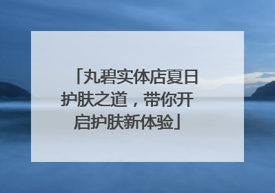 丸碧实体店夏日护肤之道，带你开启护肤新体验