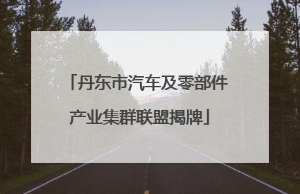 丹东市汽车及零部件产业集群联盟揭牌
