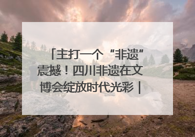 主打一个“非遗”震撼！四川非遗在文博会绽放时代光彩｜文博向“新”