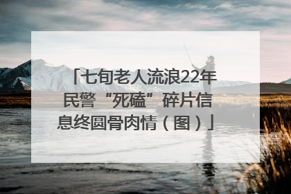 七旬老人流浪22年 民警“死磕”碎片信息终圆骨肉情（图）