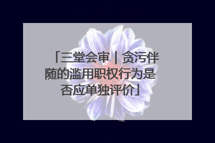 三堂会审｜贪污伴随的滥用职权行为是否应单独评价