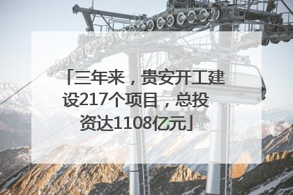 三年来，贵安开工建设217个项目，总投资达1108亿元