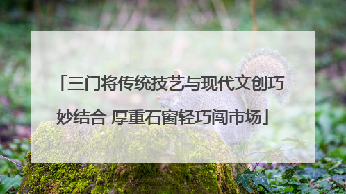 三门将传统技艺与现代文创巧妙结合 厚重石窗轻巧闯市场