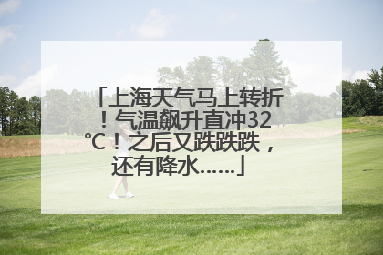 上海天气马上转折！气温飙升直冲32℃！之后又跌跌跌，还有降水……