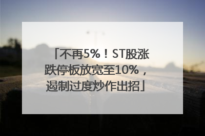 不再5%！ST股涨跌停板放宽至10%，遏制过度炒作出招