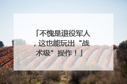 不愧是退役军人，这也能玩出“战术级”操作！