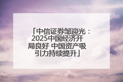 中信证券邹迎光：2025中国经济开局良好 中国资产吸引力持续提升