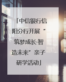 中信银行信阳分行开展“筑梦成长·智造未来”亲子研学活动