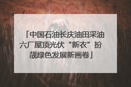 中国石油长庆油田采油六厂屋顶光伏“新衣”扮靓绿色发展新画卷
