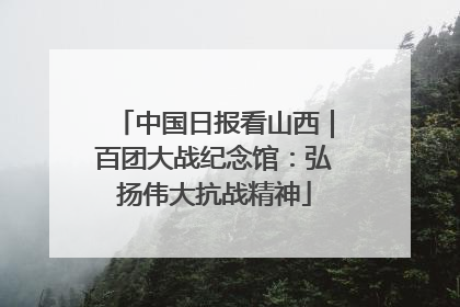 中国日报看山西｜百团大战纪念馆：弘扬伟大抗战精神