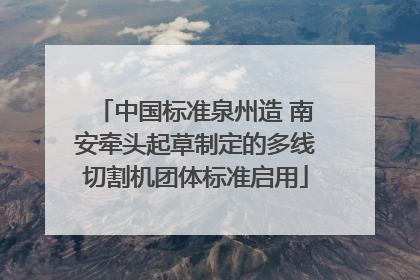 中国标准泉州造 南安牵头起草制定的多线切割机团体标准启用