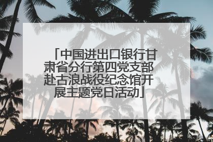 中国进出口银行甘肃省分行第四党支部赴古浪战役纪念馆开展主题党日活动