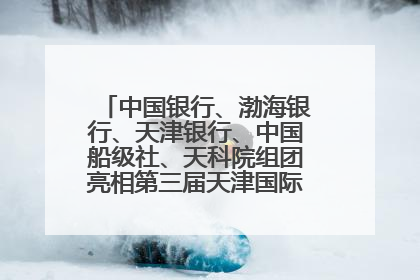 中国银行、渤海银行、天津银行、中国船级社、天科院组团亮相第三届天津国际航运展 输出航运服务“中国方案”