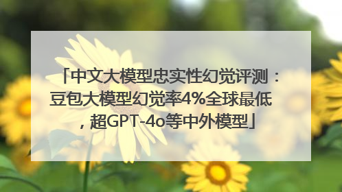 中文大模型忠实性幻觉评测：豆包大模型幻觉率4%全球最低，超GPT-4o等中外模型