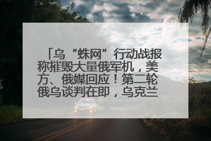 乌“蛛网”行动战报称摧毁大量俄军机，美方、俄媒回应！第二轮俄乌谈判在即，乌克兰提出三大诉求