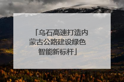 乌石高速打造内蒙古公路建设绿色智能新标杆