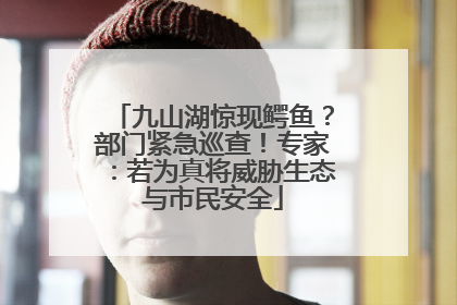 九山湖惊现鳄鱼？部门紧急巡查！专家：若为真将威胁生态与市民安全