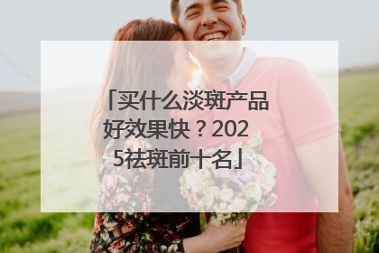 买什么淡斑产品好效果快？2025祛斑前十名