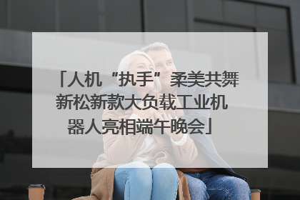 人机“执手”柔美共舞 新松新款大负载工业机器人亮相端午晚会