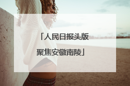 人民日报头版聚焦安徽南陵
