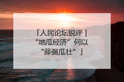 人民论坛锐评｜“地瓜经济”何以“藤强瓜壮”