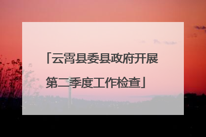云霄县委县政府开展第二季度工作检查