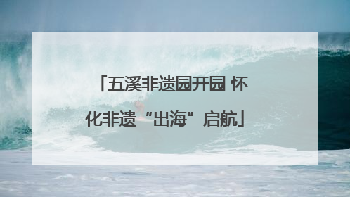 五溪非遗园开园 怀化非遗“出海”启航