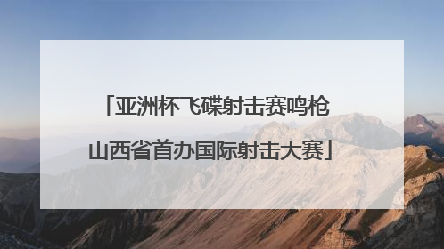 亚洲杯飞碟射击赛鸣枪 山西省首办国际射击大赛