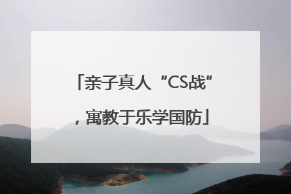 亲子真人“CS战”，寓教于乐学国防