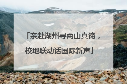 亲赴湖州寻两山真谛，校地联动话国际新声