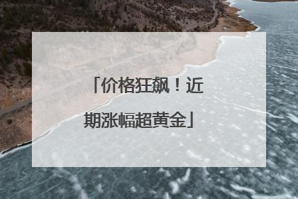 价格狂飙！近期涨幅超黄金