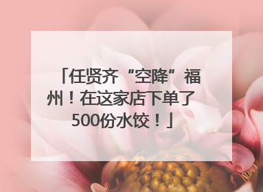 任贤齐“空降”福州！在这家店下单了500份水饺！