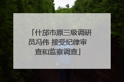 什邡市原三级调研员冯伟 接受纪律审查和监察调查