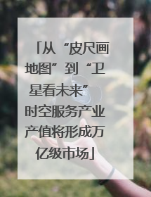从“皮尺画地图”到“卫星看未来” 时空服务产业产值将形成万亿级市场