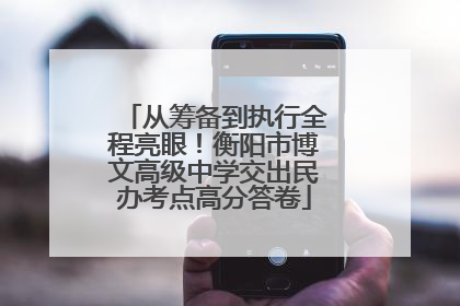 从筹备到执行全程亮眼！衡阳市博文高级中学交出民办考点高分答卷