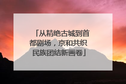 从精绝古城到首都剧场，京和共织民族团结新画卷
