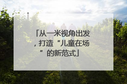 从一米视角出发，打造“儿童在场”的新范式