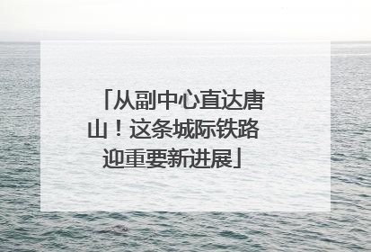 从副中心直达唐山！这条城际铁路迎重要新进展